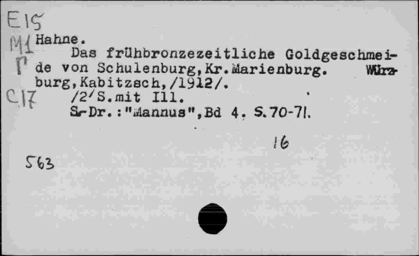 ﻿рл J Hahne.
Das frühbronzezeitliche Goldgeschmei-Г de von Schulenburg,Kr.Marienburg. Würzburg, Kab it zach, /1912/.
І|7 /2zS.mit Ill.
Sr-Dr. : "uiannua",Bd 4. S.70-71.

/6